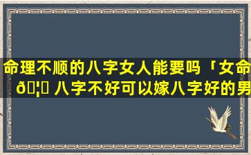 命理不顺的八字女人能要吗「女命 🦊 八字不好可以嫁八字好的男人吗」